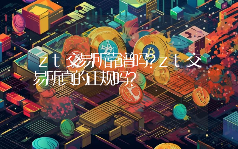zt交易所靠谱吗？zt交易所真的正规吗？