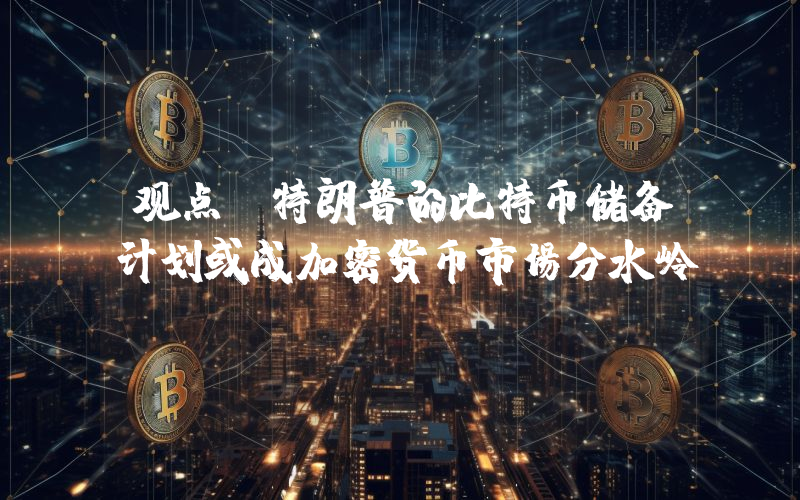 观点:特朗普的比特币储备计划或成加密货币市场分水岭
