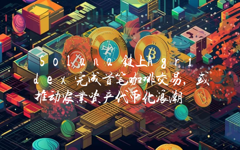 Solana链上Agridex完成首笔咖啡交易,或推动农业资产代币化浪潮