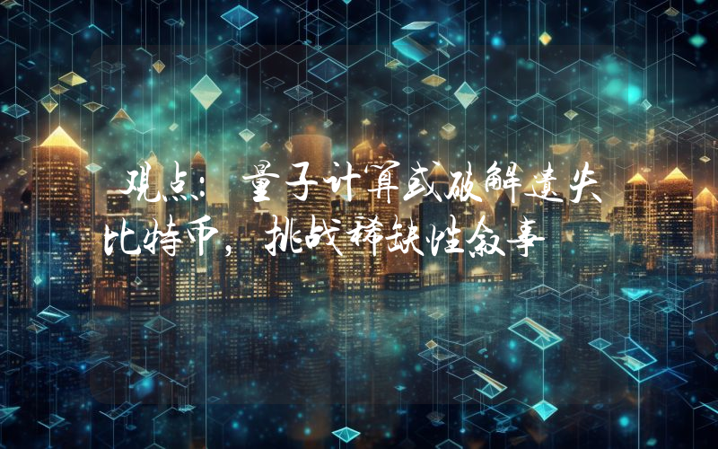 观点:量子计算或破解遗失比特币,挑战稀缺性叙事