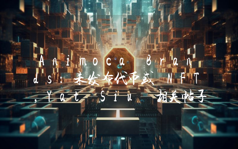 Animoca Brands:未发布代币或 NFT,Yat Siu 相关帖子由黑客发起