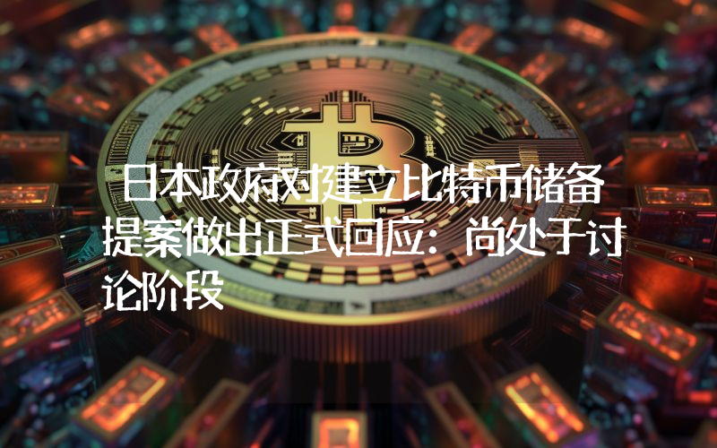 日本政府对建立比特币储备提案做出正式回应:尚处于讨论阶段