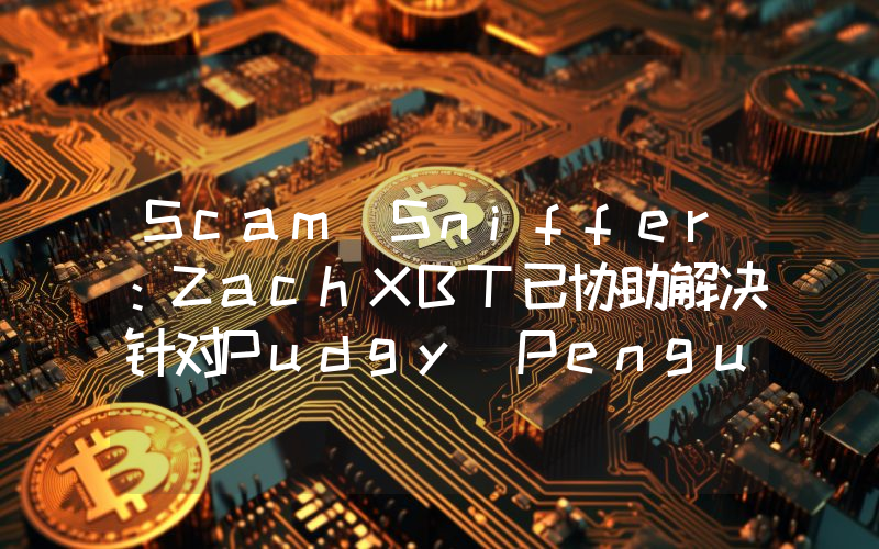 Scam Sniffer:ZachXBT已协助解决针对Pudgy Penguins用户的网址重定向攻击问题