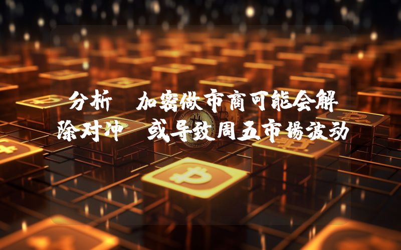 分析:加密做市商可能会解除对冲,或导致周五市场波动