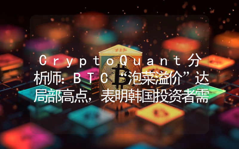 CryptoQuant分析师:BTC“泡菜溢价”达局部高点,表明韩国投资者需求强劲
