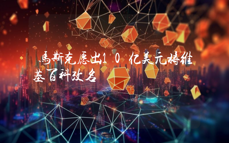 马斯克愿出10亿美元将维基百科改名