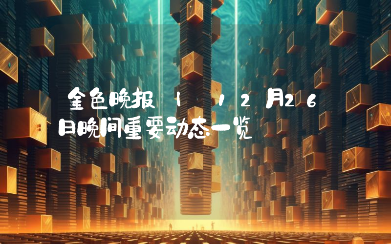 金色晚报 | 12月26日晚间重要动态一览