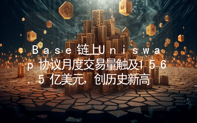 Base链上Uniswap协议月度交易量触及156.5亿美元,创历史新高