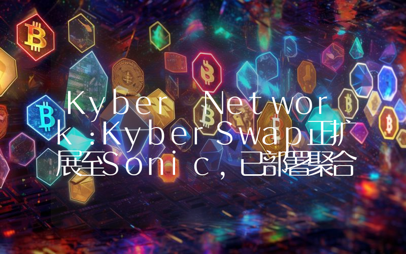 Kyber Network:KyberSwap正扩展至Sonic,已部署聚合器和限价订单