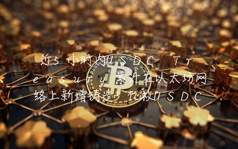 近5小时内USDC Treasury累计在以太坊网络上新增铸造3亿枚USDC