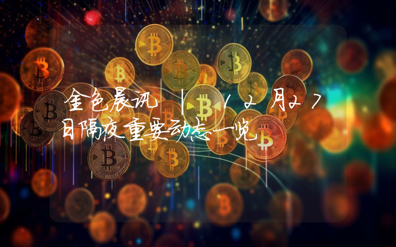 金色晨讯 | 12月27日隔夜重要动态一览