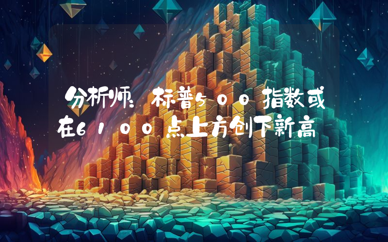 分析师:标普500指数或在6100点上方创下新高
