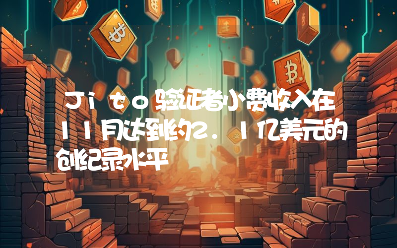 Jito验证者小费收入在11月达到约2.1亿美元的创纪录水平