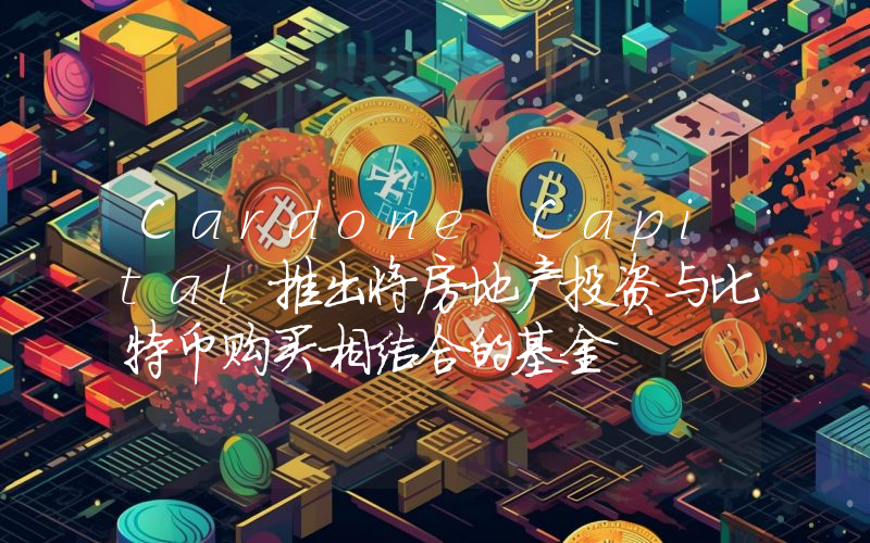 Cardone Capital推出将房地产投资与比特币购买相结合的基金