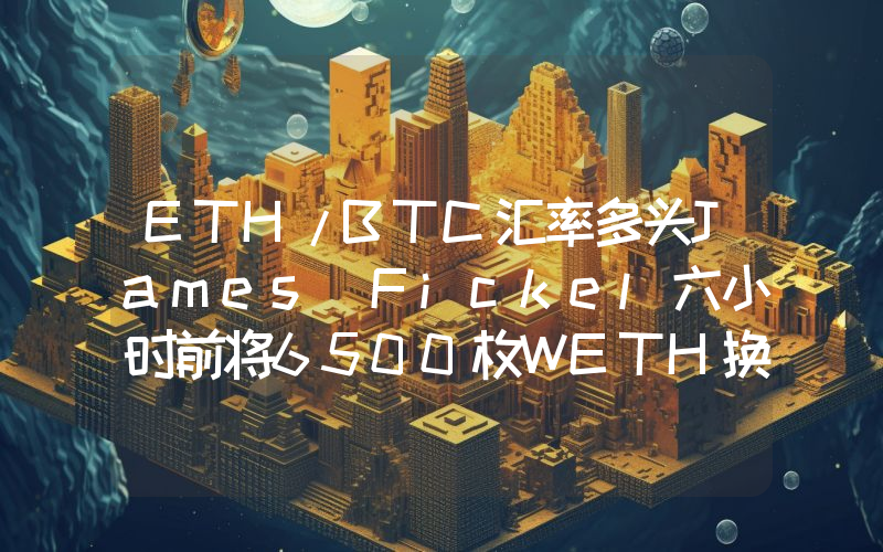 ETH/BTC汇率多头James Fickel六小时前将6500枚WETH换仓为225.6枚WBTC