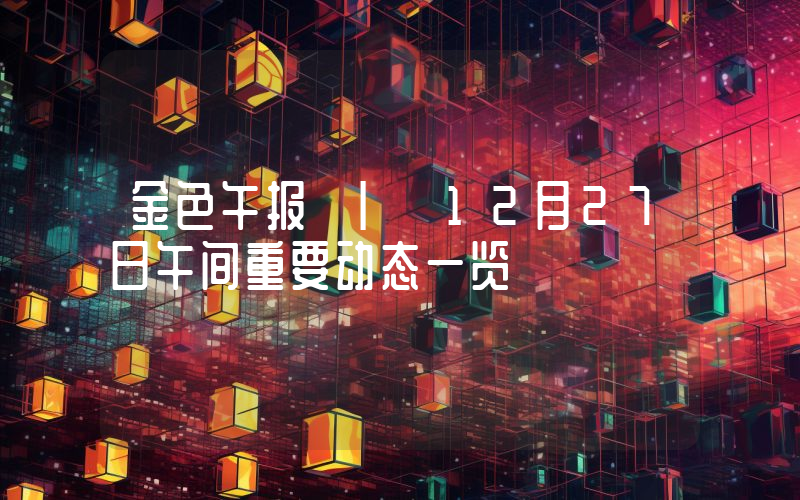 金色午报 | 12月27日午间重要动态一览
