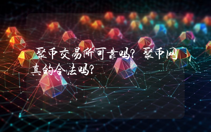 聚币交易所可靠吗？聚币网真的合法吗？