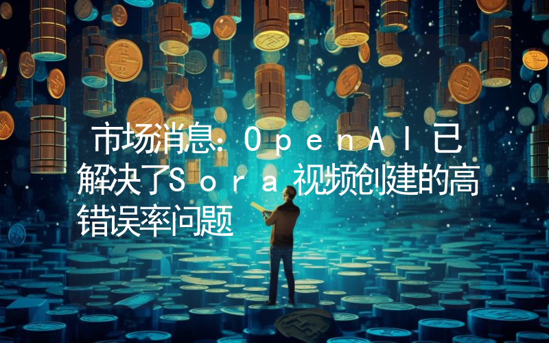 市场消息:OpenAI已解决了Sora视频创建的高错误率问题