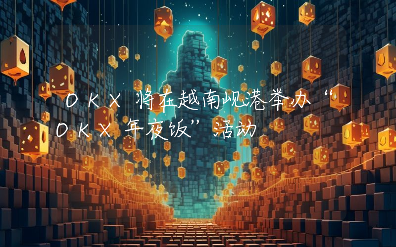 OKX将在越南岘港举办“OKX年夜饭”活动