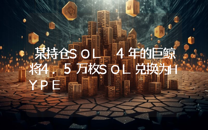 某持仓SOL 4年的巨鲸将4.5万枚SOL兑换为HYPE