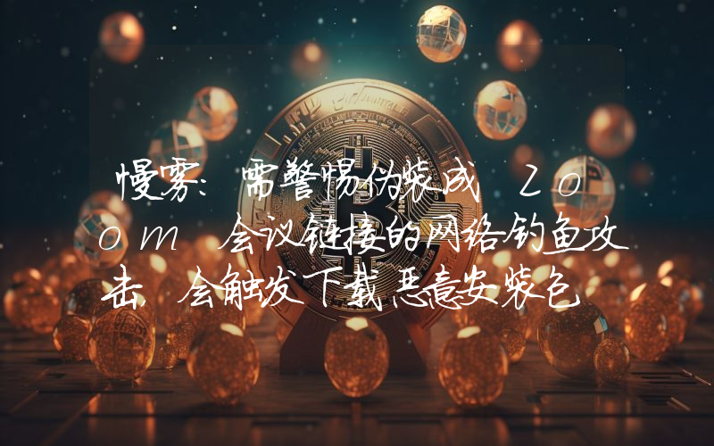 慢雾:需警惕伪装成 Zoom 会议链接的网络钓鱼攻击,会触发下载恶意安装包