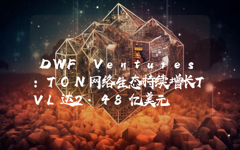DWF Ventures:TON网络生态持续增长TVL达2.48亿美元