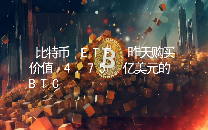 比特币 ETF 昨天购买价值 4.75 亿美元的 BTC