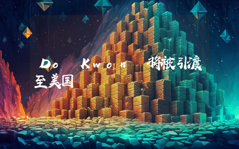 Do Kwon 将被引渡至美国