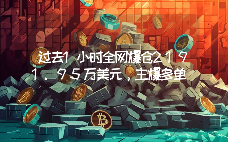 过去1小时全网爆仓2191.95万美元,主爆多单