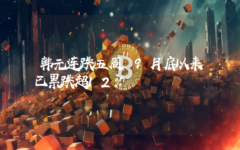 韩元连跌五周,9月底以来已累跌超12%