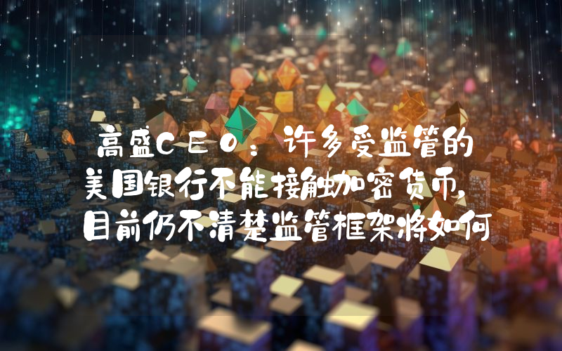 高盛CEO:许多受监管的美国银行不能接触加密货币,目前仍不清楚监管框架将如何演变
