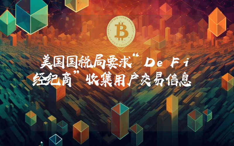 美国国税局要求“DeFi经纪商”收集用户交易信息