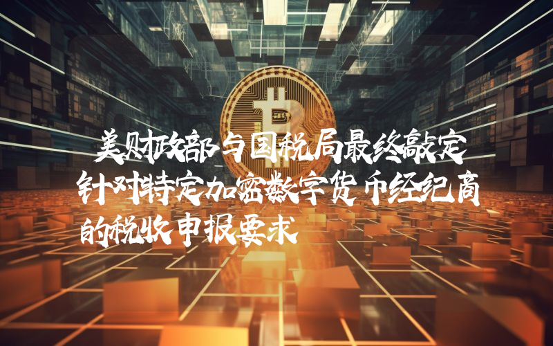美财政部与国税局最终敲定针对特定加密数字货币经纪商的税收申报要求