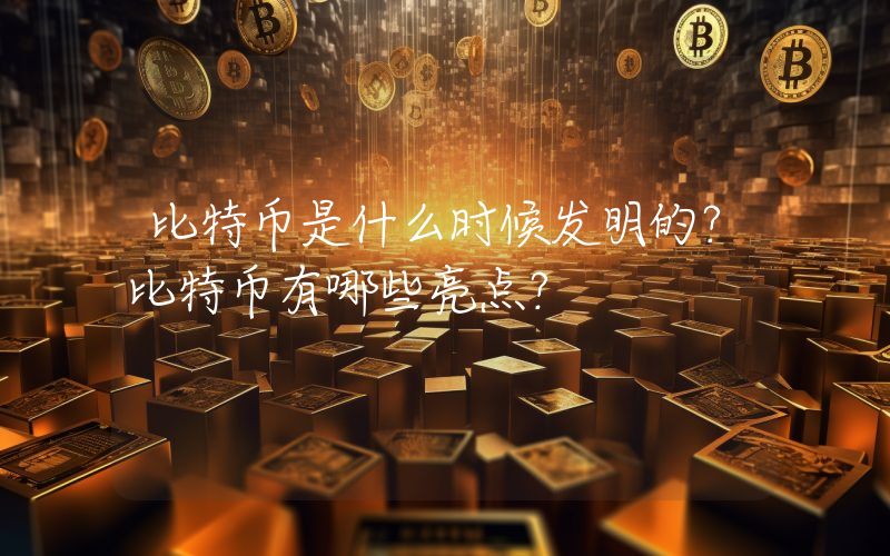 比特币是什么时候发明的？比特币有哪些亮点？