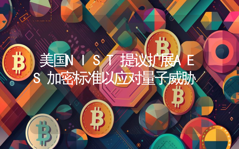 美国NIST提议扩展AES加密标准以应对量子威胁