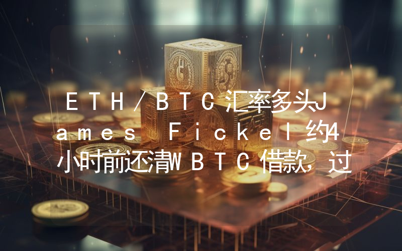 ETH/BTC汇率多头James Fickel约4小时前还清WBTC借款,过去一年亏损6884万美元