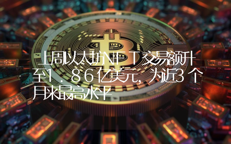 上周以太坊NFT交易额升至1.86亿美元,为近3个月来最高水平