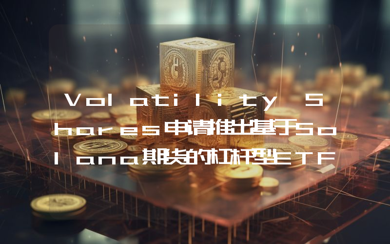 Volatility Shares申请推出基于Solana期货的杠杆型ETF