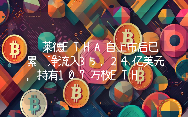 贝莱德ETHA自上市后已累计净流入35.24亿美元,持有107万枚ETH
