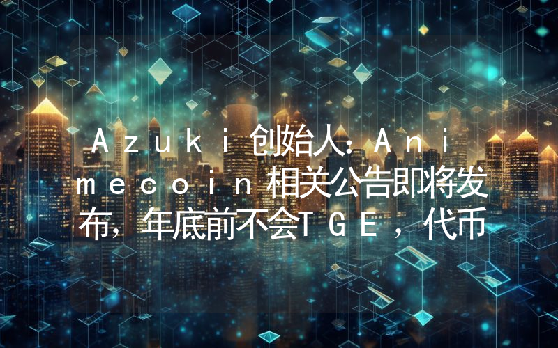 Azuki创始人:Animecoin相关公告即将发布,年底前不会TGE,代币将先于主网上线