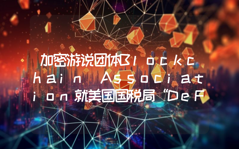 加密游说团体Blockchain Association就美国国税局“DeFi经纪人”规定提起诉讼