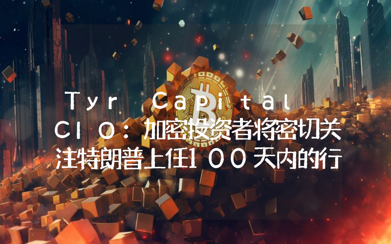 Tyr Capital CIO:加密投资者将密切关注特朗普上任100天内的行动