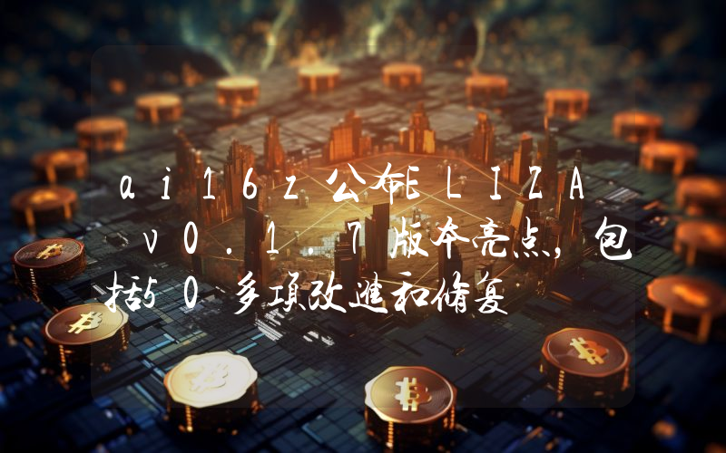 ai16z公布ELIZA v0.1.7版本亮点,包括50多项改进和修复