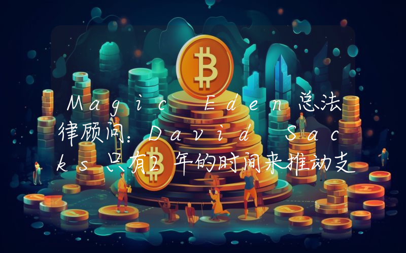 Magic Eden总法律顾问:David Sacks只有2年的时间来推动支持加密货币的政策