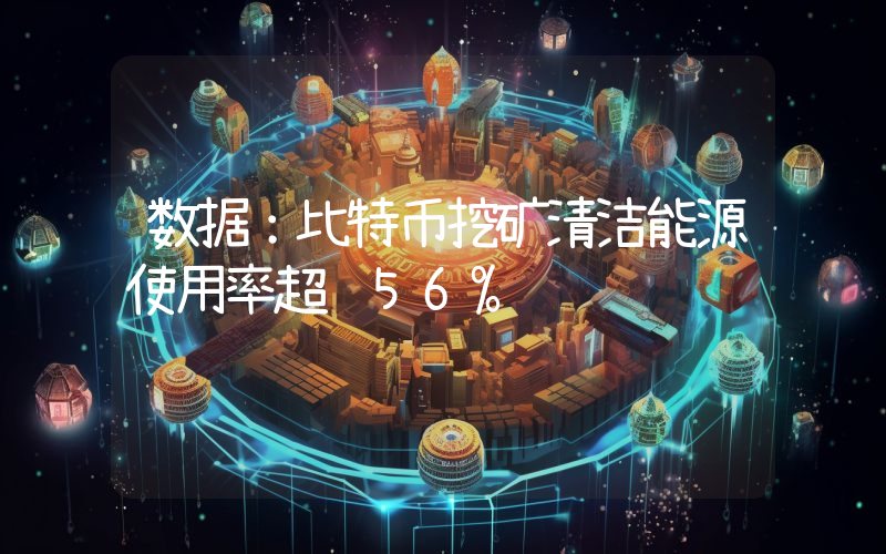 数据:比特币挖矿清洁能源使用率超 56%