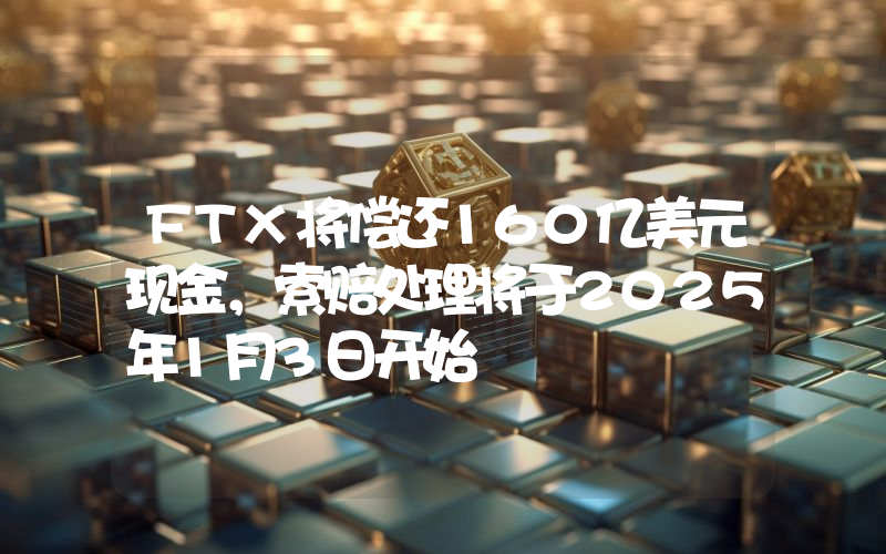 FTX将偿还160亿美元现金,索赔处理将于2025年1月3日开始