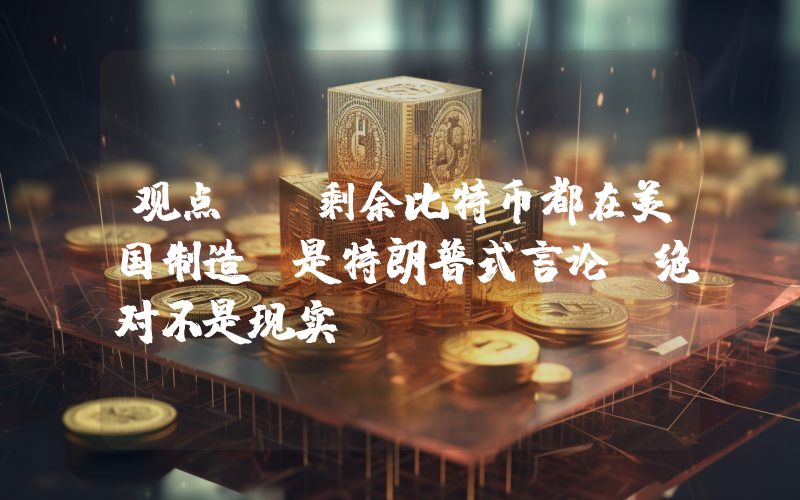 观点:“剩余比特币都在美国制造”是特朗普式言论,绝对不是现实