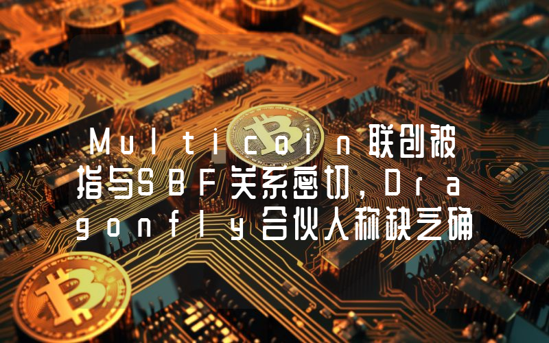 Multicoin联创被指与SBF关系密切,Dragonfly合伙人称缺乏确切证据