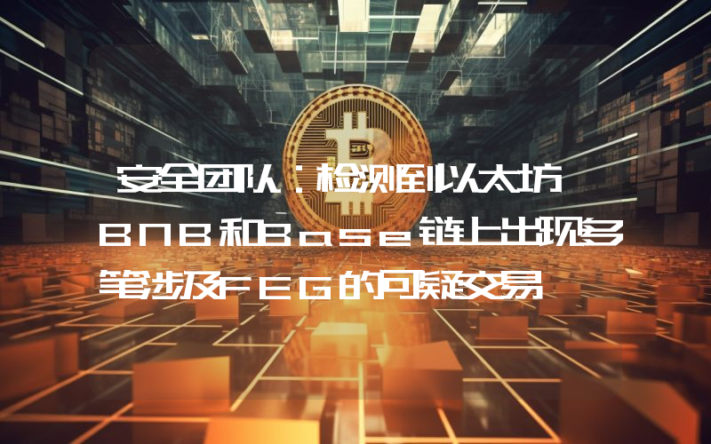 安全团队:检测到以太坊、BNB和Base链上出现多笔涉及FEG的可疑交易