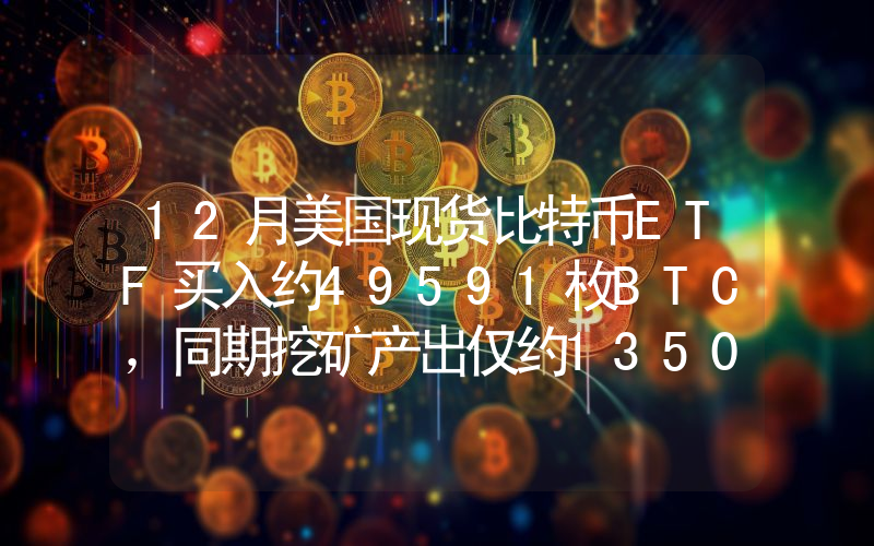 12月美国现货比特币ETF买入约49591枚BTC,同期挖矿产出仅约13500枚BTC
